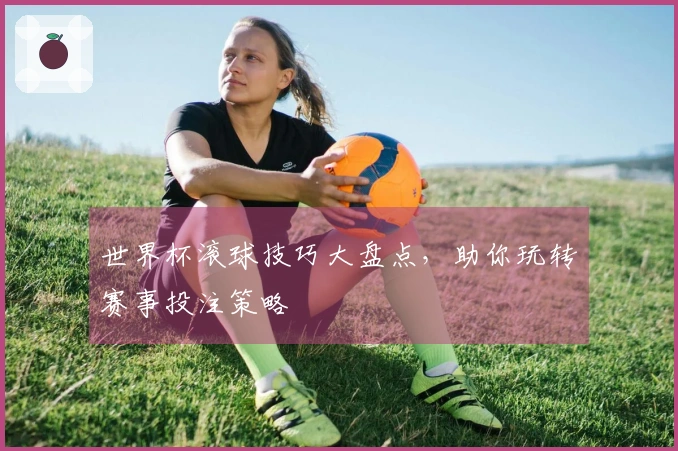 世界杯滚球技巧大盘点，助你玩转赛事投注策略