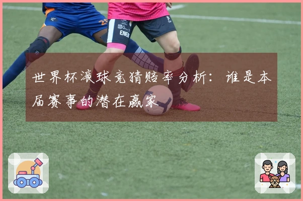世界杯滚球竞猜赔率分析：谁是本届赛事的潜在赢家