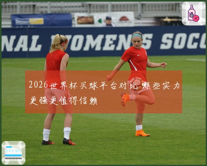 2026世界杯买球平台对比 哪些实力更强更值得信赖