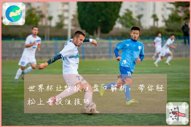世界杯让球投注盘口解析，带你轻松上手投注技巧