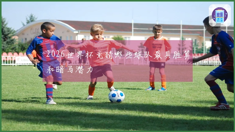 2026世界杯竞猜哪些球队最具胜算和暗马潜力