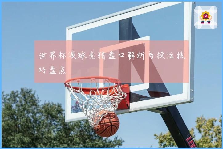 世界杯滚球竞猜盘口解析与投注技巧盘点