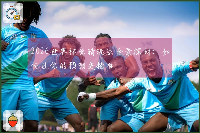 2026世界杯竞猜玩法全景探讨：如何让你的预测更精准
