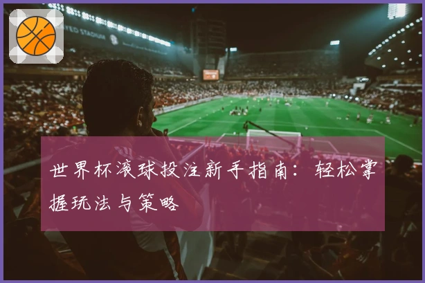 世界杯滚球投注新手指南：轻松掌握玩法与策略