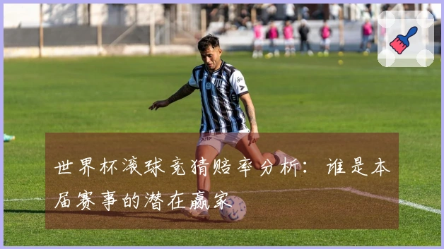 世界杯滚球竞猜赔率分析：谁是本届赛事的潜在赢家