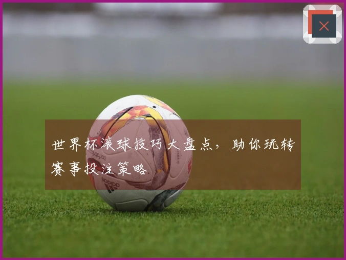 世界杯滚球技巧大盘点，助你玩转赛事投注策略