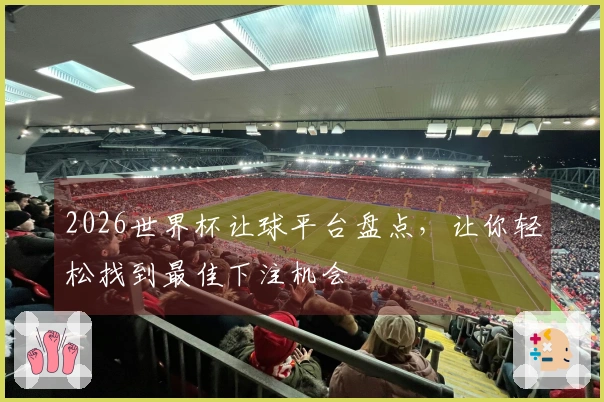 2026世界杯让球平台盘点，让你轻松找到最佳下注机会