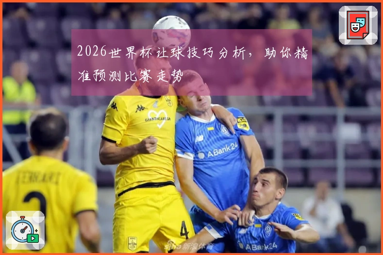 2026世界杯让球技巧分析，助你精准预测比赛走势