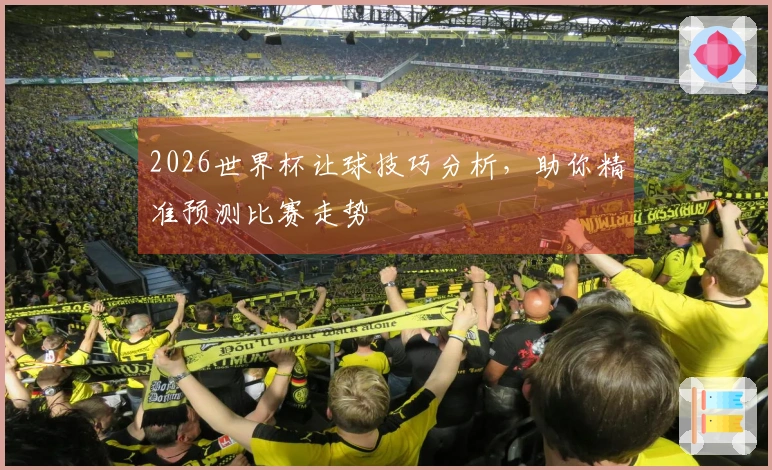 2026世界杯让球技巧分析，助你精准预测比赛走势