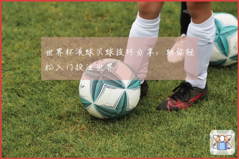 世界杯滚球买球技巧分享，助你轻松入门投注世界