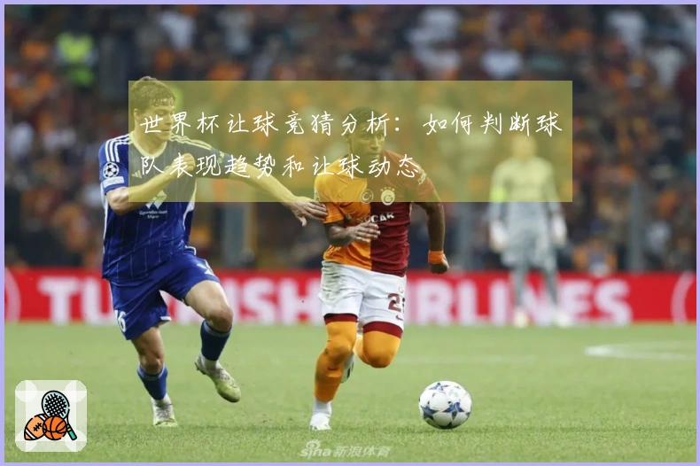 世界杯让球竞猜分析：如何判断球队表现趋势和让球动态
