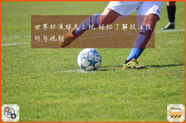 世界杯滚球怎么玩 轻松了解投注技巧与规则
