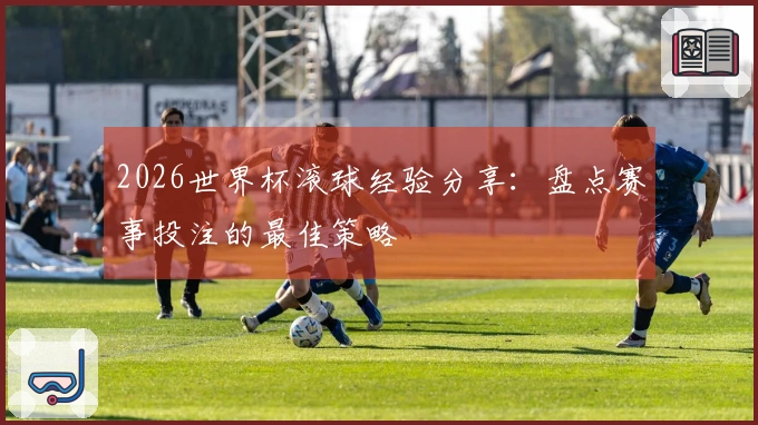 2026世界杯滚球经验分享：盘点赛事投注的最佳策略