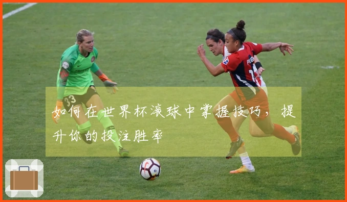 如何在世界杯滚球中掌握技巧，提升你的投注胜率