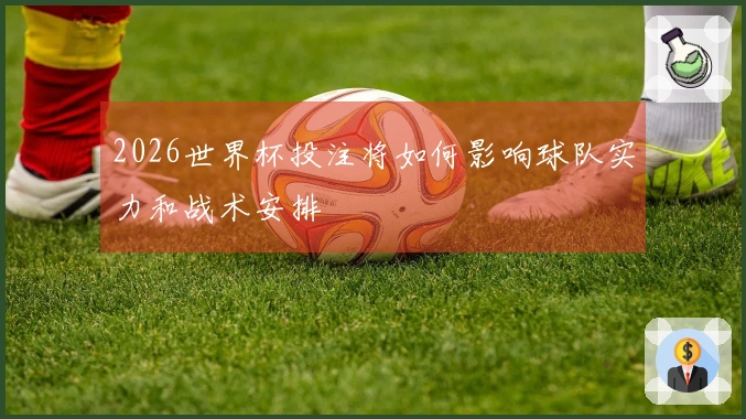 2026世界杯投注将如何影响球队实力和战术安排
