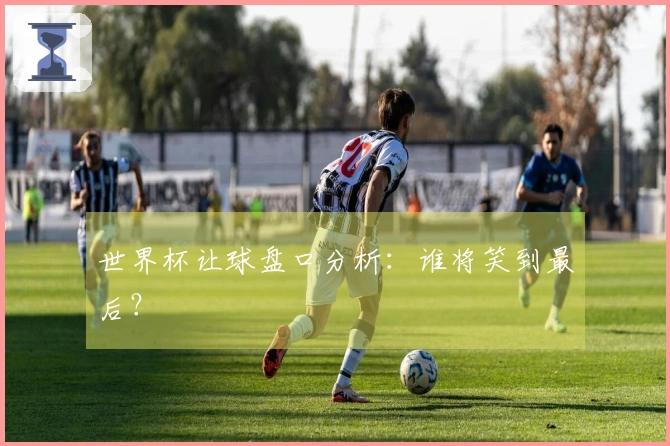 世界杯让球盘口分析：谁将笑到最后？