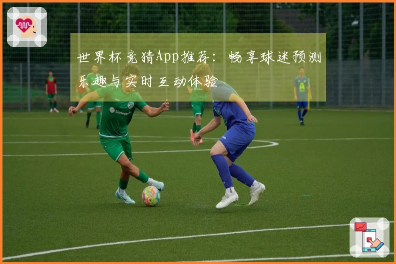 世界杯竞猜App推荐：畅享球迷预测乐趣与实时互动体验