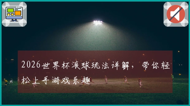 2026世界杯滚球玩法详解，带你轻松上手游戏乐趣