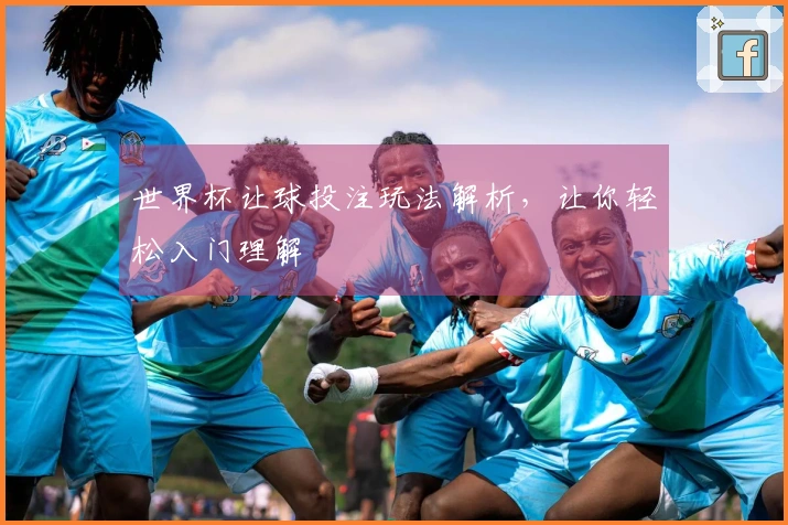 世界杯让球投注玩法解析，让你轻松入门理解