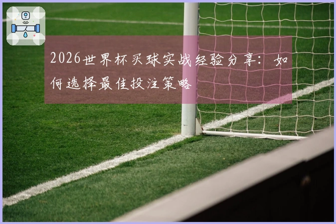 2026世界杯买球实战经验分享：如何选择最佳投注策略