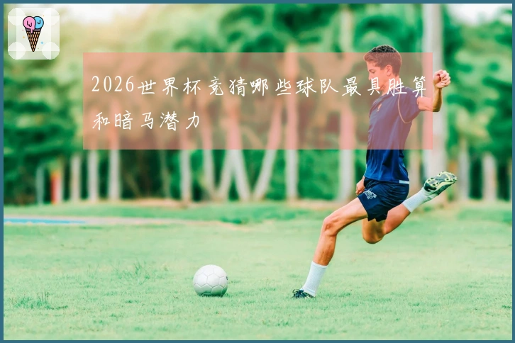 2026世界杯竞猜哪些球队最具胜算和暗马潜力