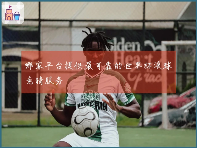 哪家平台提供最可靠的世界杯滚球竞猜服务