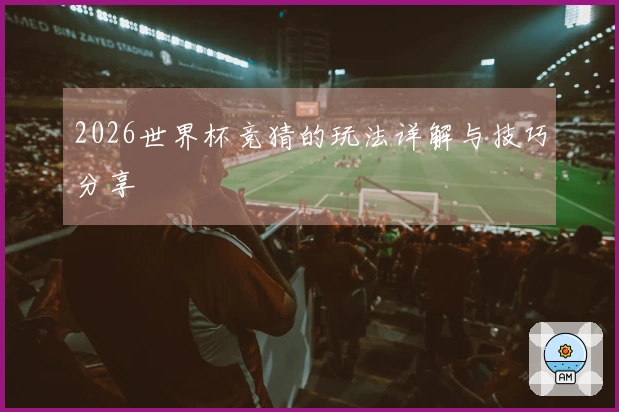 2026世界杯竞猜的玩法详解与技巧分享