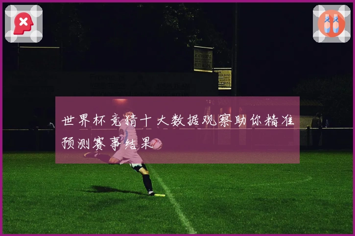 世界杯竞猜十大数据观察助你精准预测赛事结果