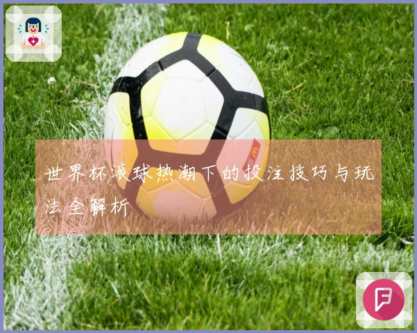 世界杯滚球热潮下的投注技巧与玩法全解析