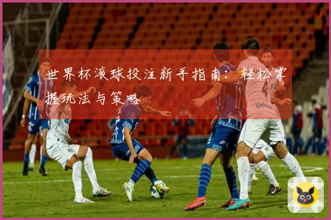 世界杯滚球投注新手指南：轻松掌握玩法与策略