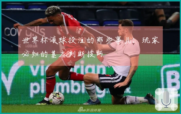 世界杯滚球投注的那些事儿：玩家必知的基本判断技巧