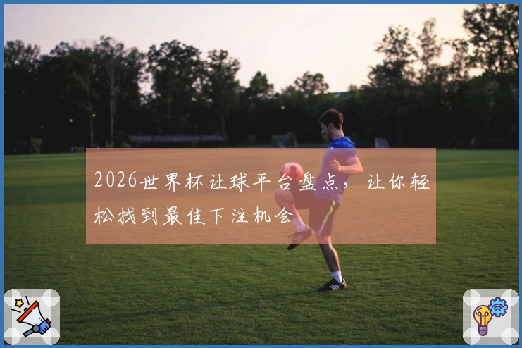 2026世界杯让球平台盘点，让你轻松找到最佳下注机会