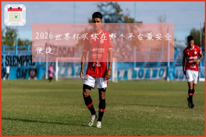2026世界杯买球在哪个平台最安全便捷