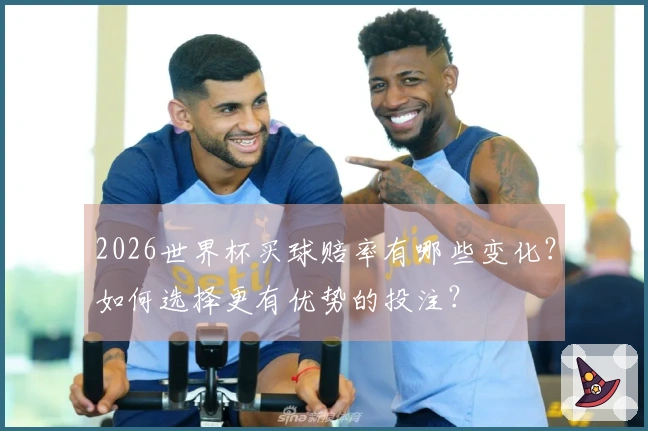 2026世界杯买球赔率有哪些变化？如何选择更有优势的投注？