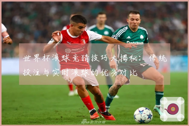 世界杯滚球竞猜技巧大揭秘：传统投注与实时滚球的优劣对比