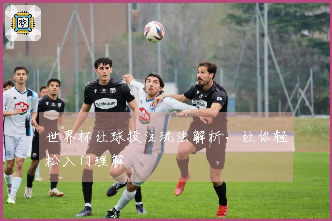 世界杯让球投注玩法解析，让你轻松入门理解