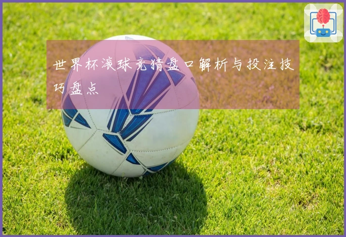 世界杯滚球竞猜盘口解析与投注技巧盘点