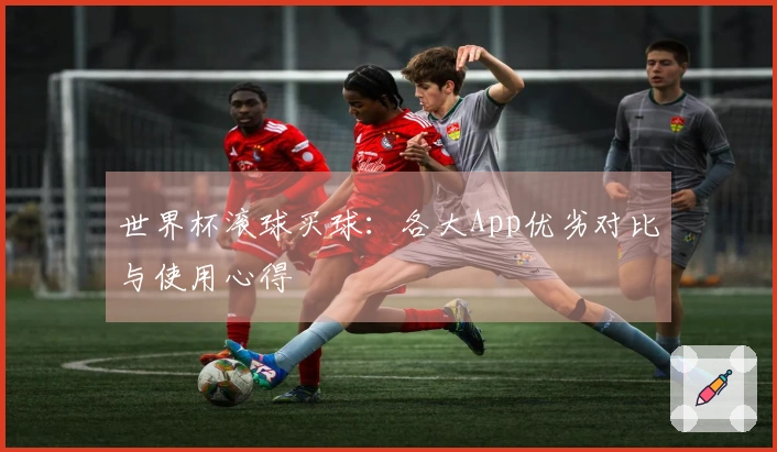 世界杯滚球买球：各大App优劣对比与使用心得