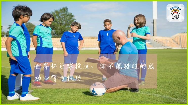 世界杯让球投注，你不能错过的成功心得与技巧