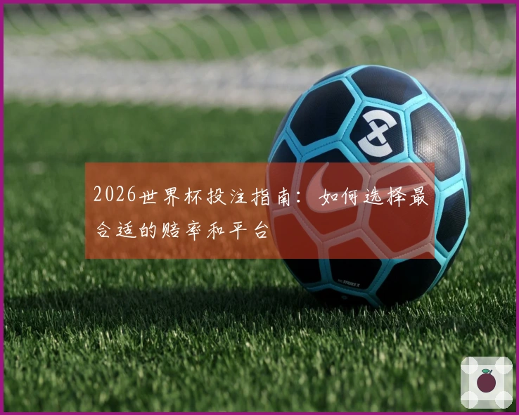 2026世界杯投注指南：如何选择最合适的赔率和平台
