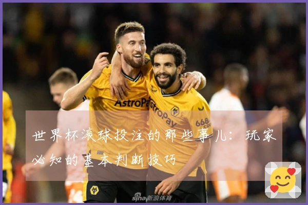 世界杯滚球投注的那些事儿：玩家必知的基本判断技巧