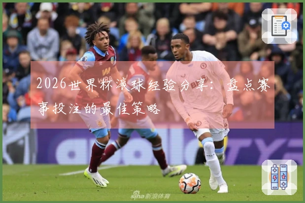 2026世界杯滚球经验分享：盘点赛事投注的最佳策略