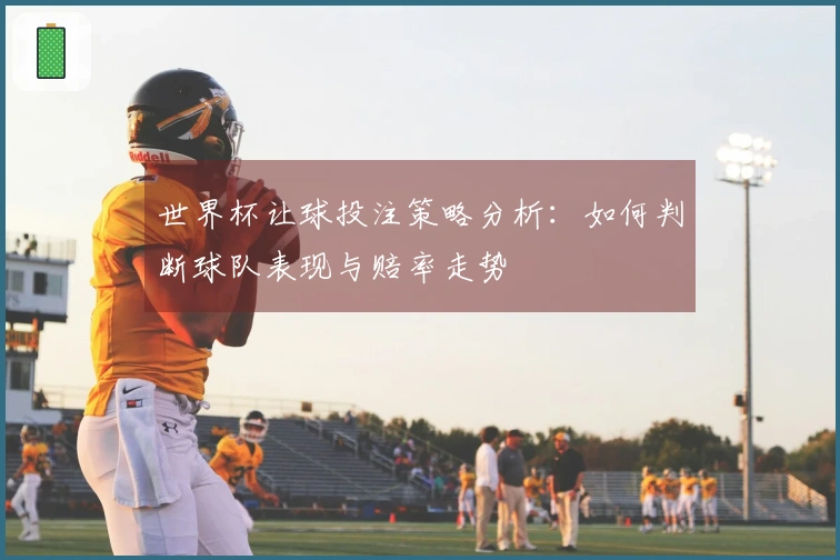 世界杯让球投注策略分析：如何判断球队表现与赔率走势