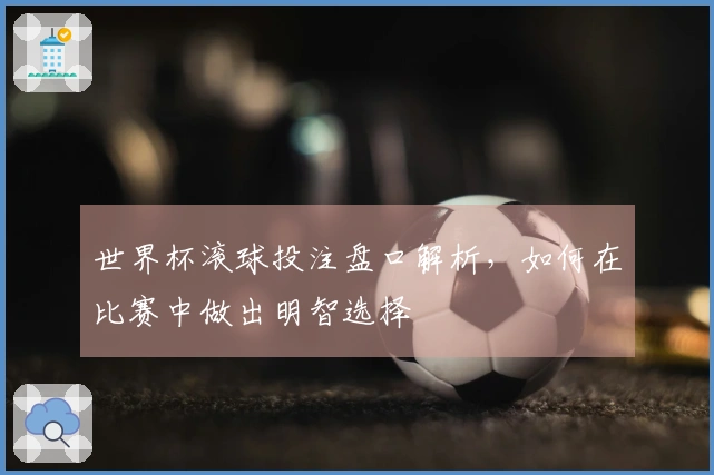 世界杯滚球投注盘口解析，如何在比赛中做出明智选择