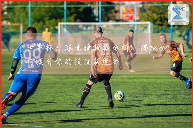 世界杯让球竞猜数据分析：揭秘如何提升你的投注获胜率