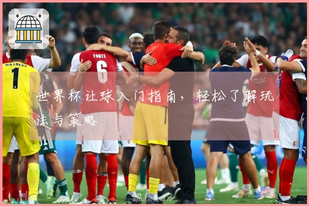 世界杯让球入门指南，轻松了解玩法与策略