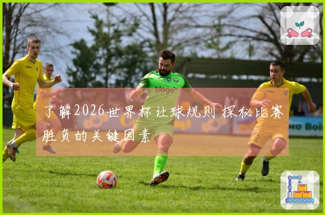 了解2026世界杯让球规则 探秘比赛胜负的关键因素