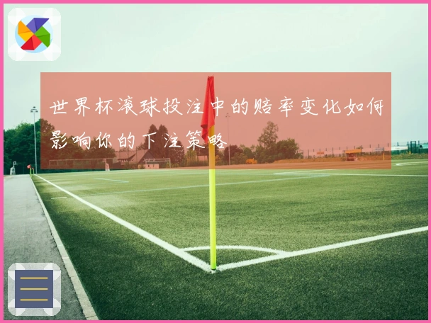 世界杯滚球投注中的赔率变化如何影响你的下注策略