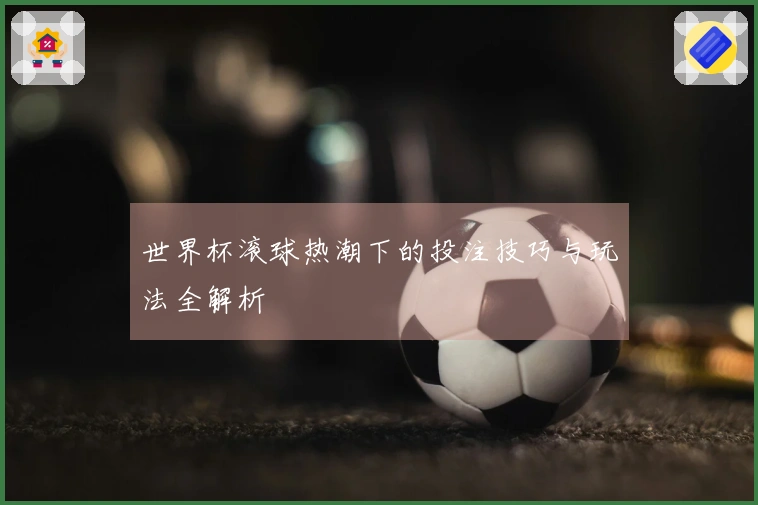 世界杯滚球热潮下的投注技巧与玩法全解析