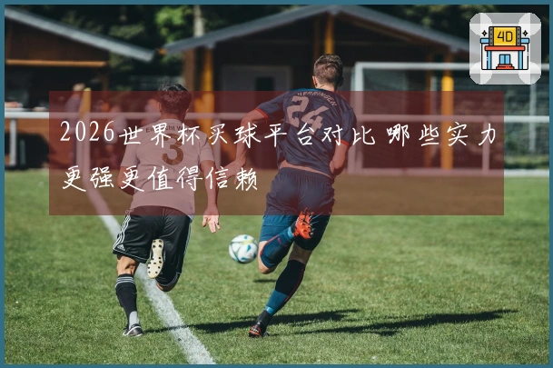 2026世界杯买球平台对比 哪些实力更强更值得信赖